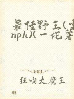 最佳野王(电竞nph)(一坨薯饼)_无拼音