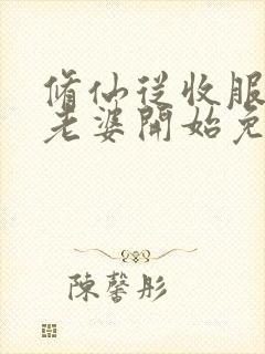 修仙从收服邻居老婆开始免费阅读
