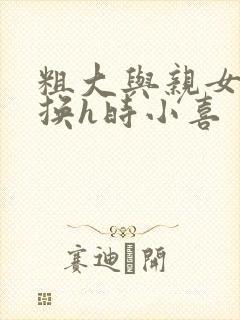 粗大与亲女伦交换h时小喜