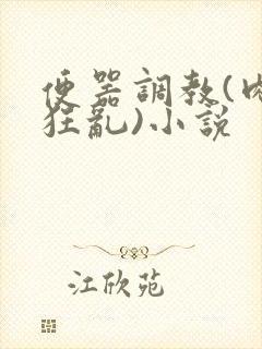 便器调教(肉体狂乱)小说