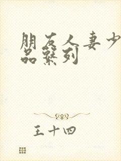 朋友人妻少妇精品系列