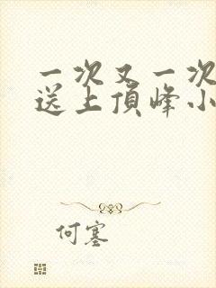 一次又一次把她送上顶峰小说