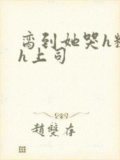 脔到她哭h粗话h上司