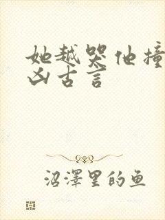 她越哭他撞得越凶古言