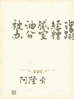 被油腻经理抱进办公室糟蹋h
