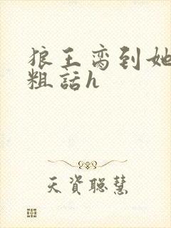 狼王脔到她乖h粗话h
