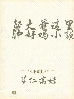 帮大爷这里消消肿好吗小说
