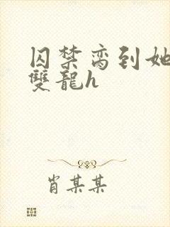 囚禁脔到她哭h双龙h