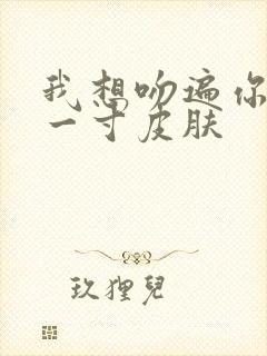 我想吻遍你的每一寸皮肤