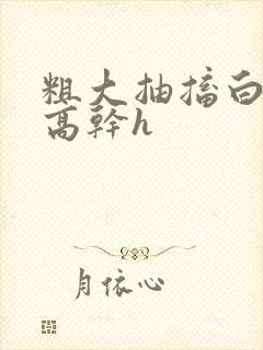 粗大抽搐白浊h高干h