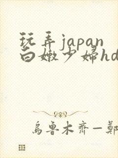 玩弄japan白嫩少妇hd小说