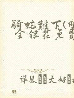 骑蛇难下(双) 金银花免费笔趣阁