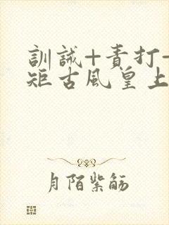 训诫+责打+规矩古风皇上皇后