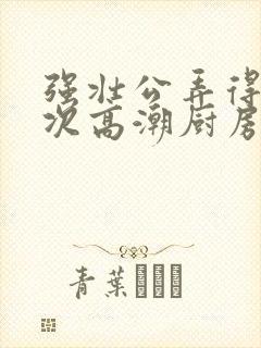 强壮公弄得我次次高潮厨房