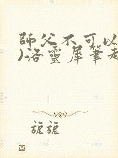 师父不可以(限)洛灵犀笔趣阁无弹窗