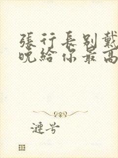 张行长别戴了今晚给你最高的待遇