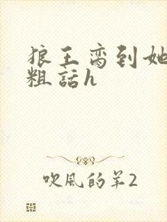 狼王脔到她乖h粗话h