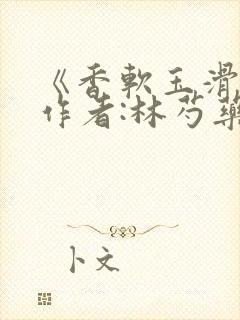 《香软玉滑》 作者:林芍药