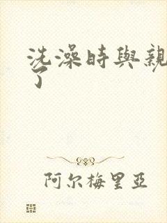 洗澡时与亲女伦了
