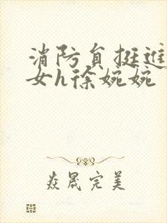 消防员挺进乖乖女h徐婉婉