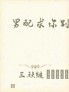 男配求你别黑化