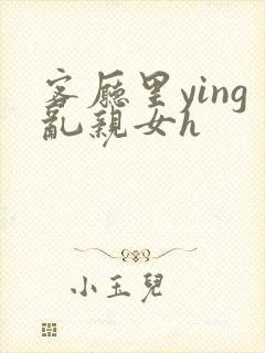 客厅里ying乱亲女h