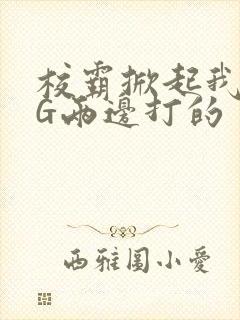 校霸掀起我光PG两边打的