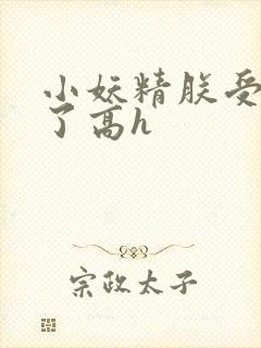 小妖精朕受不了了高h