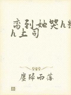 脔到她哭h粗话h上司