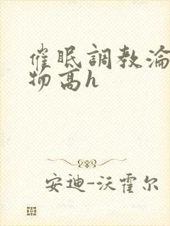 催眠调教沦为玩物高h