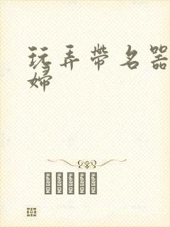 玩弄带名器的贵妇