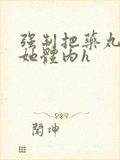 强制把药丸推进她体内h