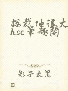 总裁他很大年上hsc笔趣阁