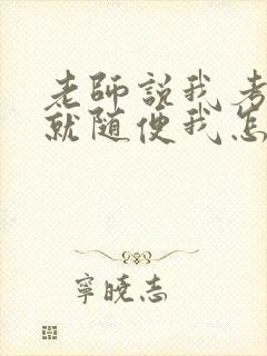 老师说我考好了就随便我怎样