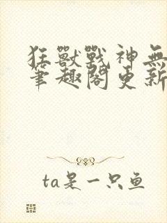 狂兽战神无弹窗笔趣阁更新