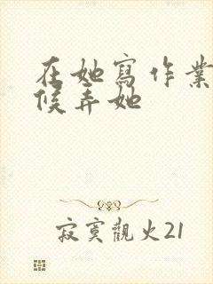 在她写作业的时候弄她