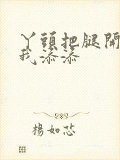 丫头把腿开大让我添添封面