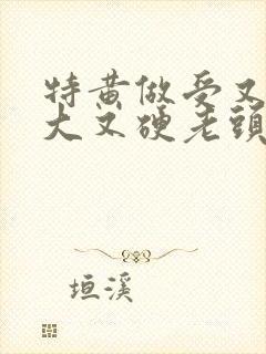 特黄做受又粗又大又硬老头