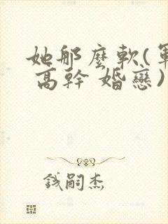 她那么软(军婚 高干 婚恋)完结