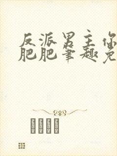 反派男主你好坏肥肥笔趣免费下载