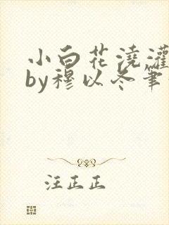 小白花浇灌日常by穆以冬笔趣阁