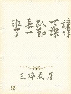 班长趴下让我C了一节课作文