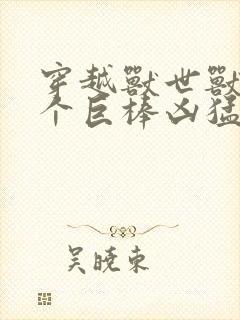 穿越兽世兽王个个巨棒凶猛