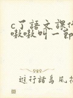 c了语文课代表嗷嗷叫一节课文