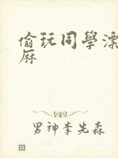 偷玩同学漂亮麻麻
