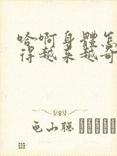 哈啊身体怎么变得越来越奇怪了