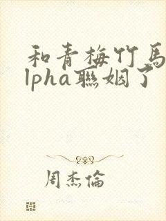和青梅竹马的alpha联姻了