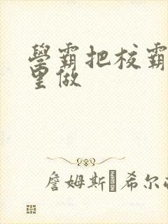 学霸把校霸往死里做