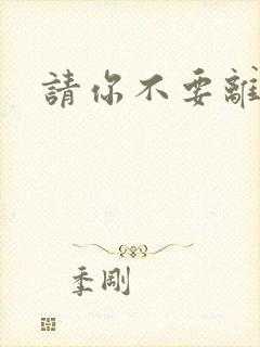 请你不要离开我