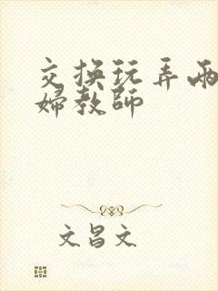 交换玩弄两个美妇教师